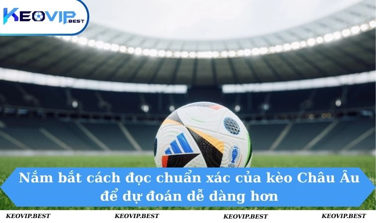 Nắm bắt cách đọc chuẩn xác của kèo Châu Âu để dự đoán dễ dàng hơn
