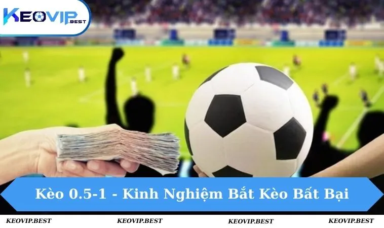 Kèo 0.5-1 - Kinh Nghiệm Bắt Kèo Bất Bại, Bách Thắng 8 kèo 0.5-1