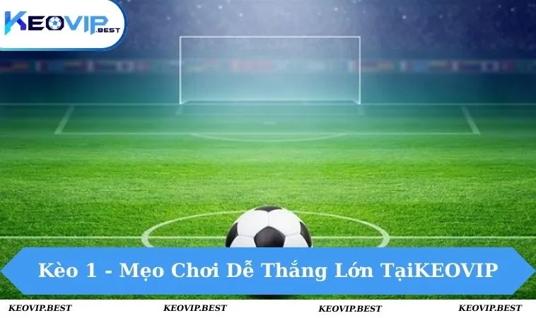 Kèo 1 Là Gì? Mẹo Chơi Dễ Thắng Lớn Tại Nhà Cái KEOVIP 6 kèo 1